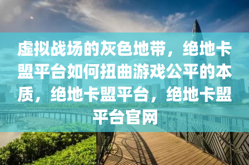 虚拟战场的灰色地带,绝地卡盟平台如何扭曲游戏公平的本质,绝地卡盟平台,绝地卡盟平台官网