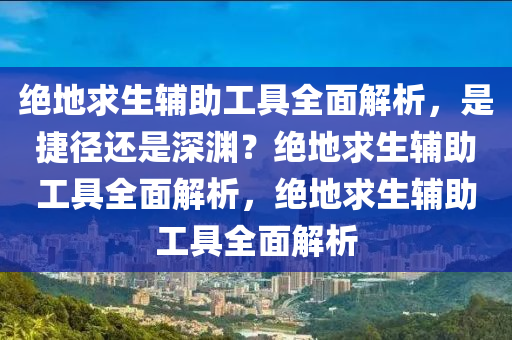 绝地求生辅助工具全面解析，是捷径还是深渊？绝地求生辅助工具全面解析，绝地求生辅助工具全面解析