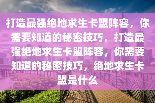 打造最强绝地求生卡盟阵容，你需要知道的秘密技巧，打造最强绝地求生卡盟阵容，你需要知道的秘密技巧，绝地求生卡盟是什么