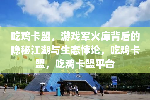 吃鸡卡盟，游戏军火库背后的隐秘江湖与生态悖论，吃鸡卡盟，吃鸡卡盟平台