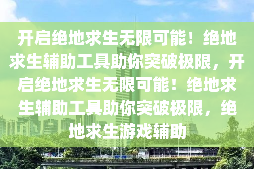 开启绝地求生无限可能！绝地求生辅助工具助你突破极限，开启绝地求生无限可能！绝地求生辅助工具助你突破极限，绝地求生游戏辅助
