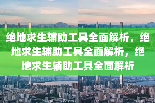 绝地求生辅助工具全面解析，绝地求生辅助工具全面解析，绝地求生辅助工具全面解析