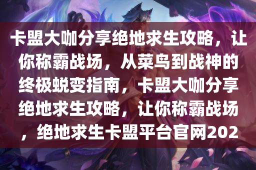 卡盟大咖分享绝地求生攻略,让你称霸战场,从菜鸟到战神的终极蜕变指南,卡盟大咖分享绝地求生攻略,让你称霸战场,绝地求生卡盟平台官网2020