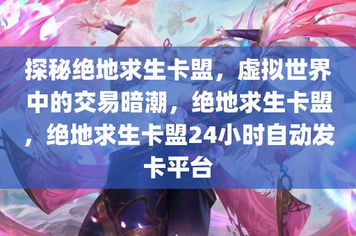 探秘绝地求生卡盟，虚拟世界中的交易暗潮，绝地求生卡盟，绝地求生卡盟24小时自动发卡平台