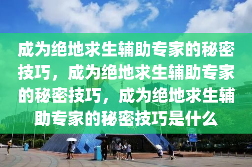 成为绝地求生辅助专家的秘密技巧，成为绝地求生辅助专家的秘密技巧，成为绝地求生辅助专家的秘密技巧是什么