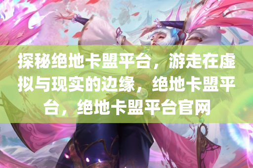 探秘绝地卡盟平台，游走在虚拟与现实的边缘，绝地卡盟平台，绝地卡盟平台官网