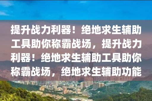提升战力利器！绝地求生辅助工具助你称霸战场，提升战力利器！绝地求生辅助工具助你称霸战场，绝地求生辅助功能