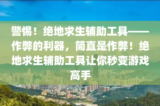 警惕！绝地求生辅助工具——作弊的利器，简直是作弊！绝地求生辅助工具让你秒变游戏高手