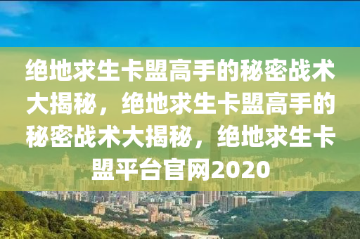 绝地求生卡盟高手的秘密战术大揭秘，绝地求生卡盟高手的秘密战术大揭秘，绝地求生卡盟平台官网2020