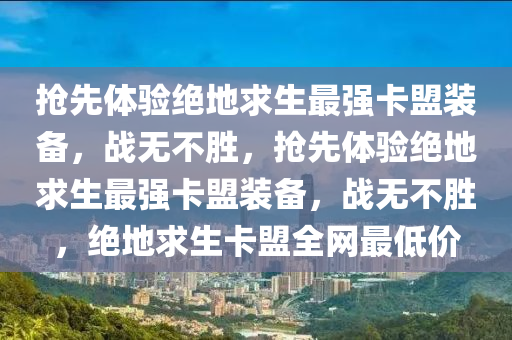 抢先体验绝地求生最强卡盟装备，战无不胜，抢先体验绝地求生最强卡盟装备，战无不胜，绝地求生卡盟全网最低价