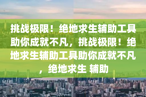 挑战极限！绝地求生辅助工具助你成就不凡，挑战极限！绝地求生辅助工具助你成就不凡，绝地求生 辅助