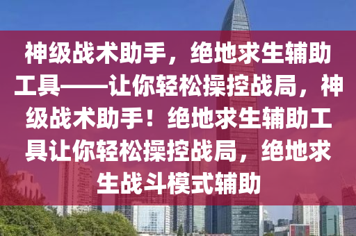 神级战术助手，绝地求生辅助工具——让你轻松操控战局，神级战术助手！绝地求生辅助工具让你轻松操控战局，绝地求生战斗模式辅助