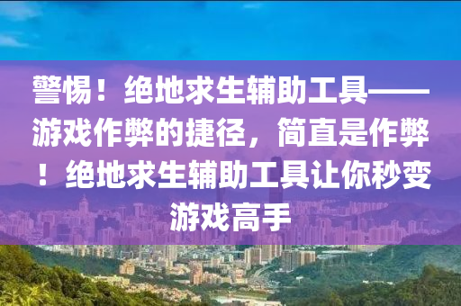 警惕！绝地求生辅助工具——游戏作弊的捷径，简直是作弊！绝地求生辅助工具让你秒变游戏高手