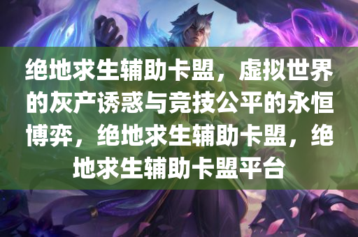 绝地求生辅助卡盟,虚拟世界的灰产诱惑与竞技公平的永恒博弈,绝地求生辅助卡盟,绝地求生辅助卡盟平台