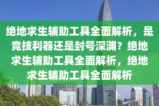绝地求生辅助工具全面解析，是竞技利器还是封号深渊？绝地求生辅助工具全面解析，绝地求生辅助工具全面解析