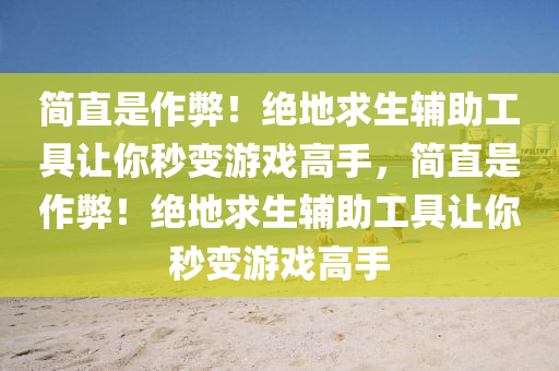 简直是作弊！绝地求生辅助工具让你秒变游戏高手，简直是作弊！绝地求生辅助工具让你秒变游戏高手