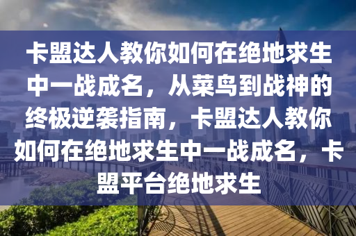 卡盟达人教你如何在绝地求生中一战成名，从菜鸟到战神的终极逆袭指南，卡盟达人教你如何在绝地求生中一战成名，卡盟平台绝地求生