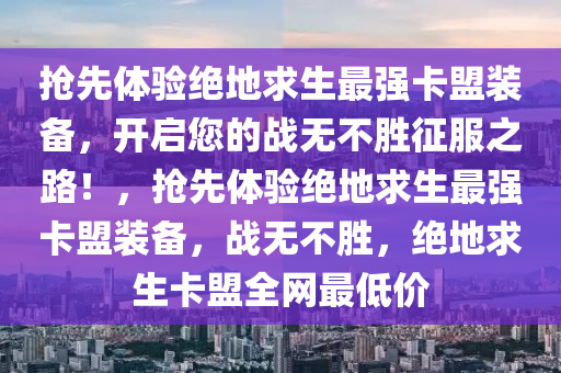 抢先体验绝地求生最强卡盟装备，开启您的战无不胜征服之路！，抢先体验绝地求生最强卡盟装备，战无不胜，绝地求生卡盟全网最低价
