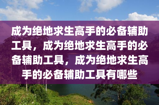 成为绝地求生高手的必备辅助工具，成为绝地求生高手的必备辅助工具，成为绝地求生高手的必备辅助工具有哪些