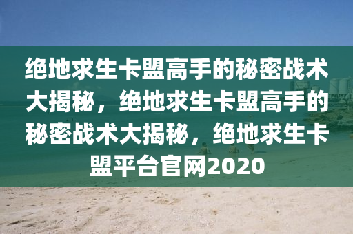 绝地求生卡盟高手的秘密战术大揭秘，绝地求生卡盟高手的秘密战术大揭秘，绝地求生卡盟平台官网2020