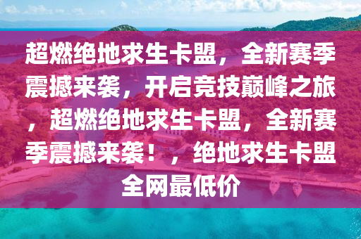 超燃绝地求生卡盟，全新赛季震撼来袭，开启竞技巅峰之旅，超燃绝地求生卡盟，全新赛季震撼来袭！，绝地求生卡盟全网最低价