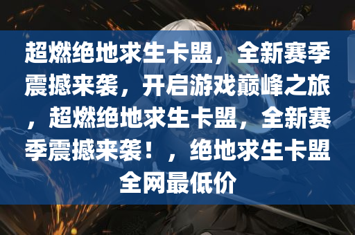超燃绝地求生卡盟，全新赛季震撼来袭，开启游戏巅峰之旅，超燃绝地求生卡盟，全新赛季震撼来袭！，绝地求生卡盟全网最低价