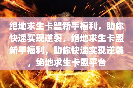 绝地求生卡盟新手福利，助你快速实现逆袭，绝地求生卡盟新手福利，助你快速实现逆袭，绝地求生卡盟平台