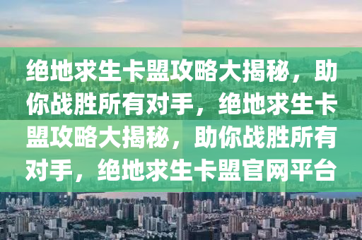 绝地求生卡盟攻略大揭秘，助你战胜所有对手，绝地求生卡盟攻略大揭秘，助你战胜所有对手，绝地求生卡盟官网平台