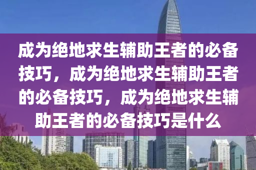 成为绝地求生辅助王者的必备技巧，成为绝地求生辅助王者的必备技巧，成为绝地求生辅助王者的必备技巧是什么