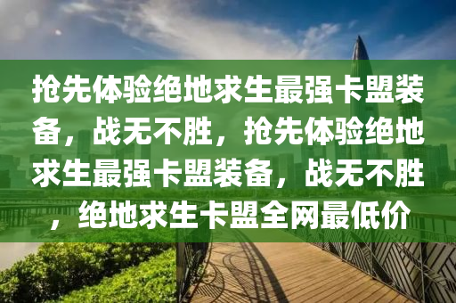 抢先体验绝地求生最强卡盟装备，战无不胜，抢先体验绝地求生最强卡盟装备，战无不胜，绝地求生卡盟全网最低价