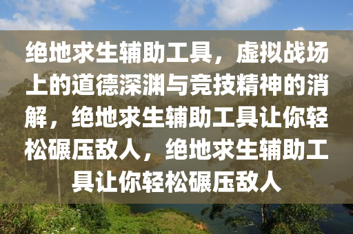 绝地求生辅助工具，虚拟战场上的道德深渊与竞技精神的消解，绝地求生辅助工具让你轻松碾压敌人，绝地求生辅助工具让你轻松碾压敌人