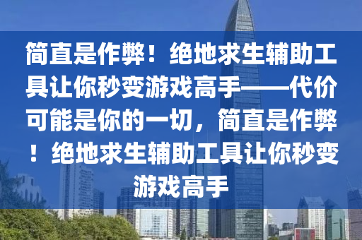 简直是作弊！绝地求生辅助工具让你秒变游戏高手——代价可能是你的一切，简直是作弊！绝地求生辅助工具让你秒变游戏高手
