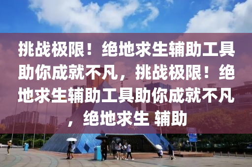 挑战极限！绝地求生辅助工具助你成就不凡，挑战极限！绝地求生辅助工具助你成就不凡，绝地求生 辅助