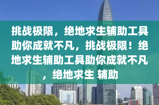挑战极限，绝地求生辅助工具助你成就不凡，挑战极限！绝地求生辅助工具助你成就不凡，绝地求生 辅助