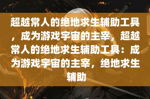 超越常人的绝地求生辅助工具，成为游戏宇宙的主宰，超越常人的绝地求生辅助工具：成为游戏宇宙的主宰，绝地求生 辅助