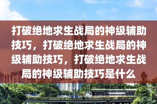 打破绝地求生战局的神级辅助技巧，打破绝地求生战局的神级辅助技巧，打破绝地求生战局的神级辅助技巧是什么