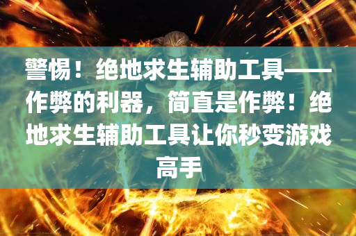 警惕！绝地求生辅助工具——作弊的利器，简直是作弊！绝地求生辅助工具让你秒变游戏高手