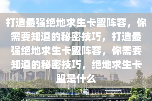 打造最强绝地求生卡盟阵容，你需要知道的秘密技巧，打造最强绝地求生卡盟阵容，你需要知道的秘密技巧，绝地求生卡盟是什么