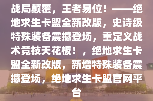 战局颠覆,王者易位!——绝地求生卡盟全新改版,史诗级特殊装备震撼登场,重定义战术竞技天花板!,绝地求生卡盟全新改版,新增特殊装备震撼登场,绝地求生卡盟官网平台