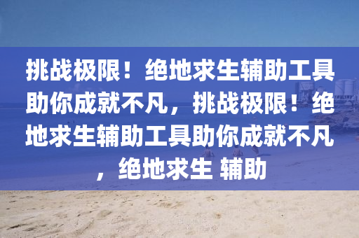 挑战极限！绝地求生辅助工具助你成就不凡，挑战极限！绝地求生辅助工具助你成就不凡，绝地求生 辅助