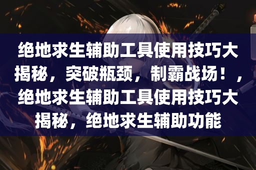 绝地求生辅助工具使用技巧大揭秘,突破瓶颈,制霸战场!,绝地求生辅助工具使用技巧大揭秘,绝地求生辅助功能