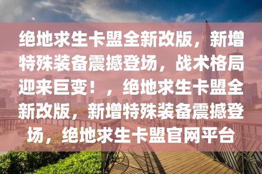绝地求生卡盟全新改版，新增特殊装备震撼登场，战术格局迎来巨变！，绝地求生卡盟全新改版，新增特殊装备震撼登场，绝地求生卡盟官网平台