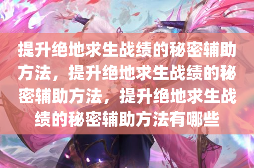 提升绝地求生战绩的秘密辅助方法，提升绝地求生战绩的秘密辅助方法，提升绝地求生战绩的秘密辅助方法有哪些