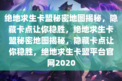 绝地求生卡盟秘密地图揭秘，隐藏卡点让你稳胜，绝地求生卡盟秘密地图揭秘，隐藏卡点让你稳胜，绝地求生卡盟平台官网2020