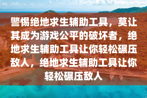 警惕绝地求生辅助工具，莫让其成为游戏公平的破坏者，绝地求生辅助工具让你轻松碾压敌人，绝地求生辅助工具让你轻松碾压敌人