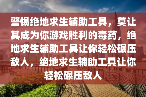 警惕绝地求生辅助工具，莫让其成为你游戏胜利的毒药，绝地求生辅助工具让你轻松碾压敌人，绝地求生辅助工具让你轻松碾压敌人