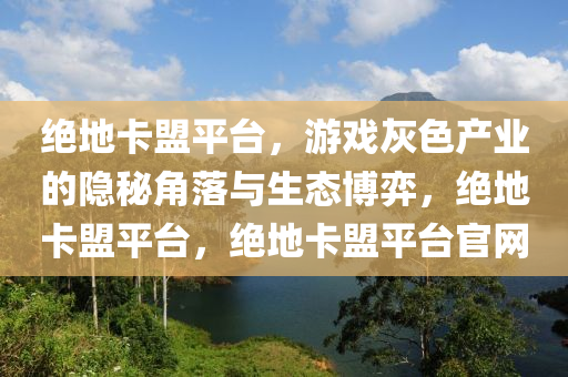 绝地卡盟平台，游戏灰色产业的隐秘角落与生态博弈，绝地卡盟平台，绝地卡盟平台官网