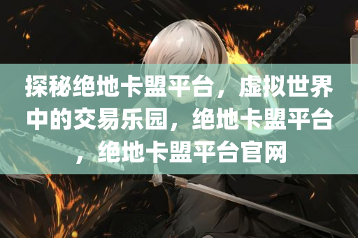 探秘绝地卡盟平台，虚拟世界中的交易乐园，绝地卡盟平台，绝地卡盟平台官网