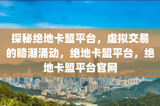 探秘绝地卡盟平台，虚拟交易的暗潮涌动，绝地卡盟平台，绝地卡盟平台官网