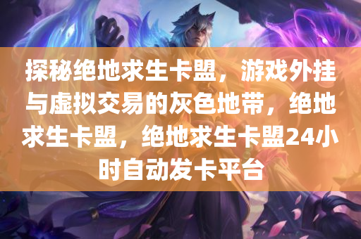 探秘绝地求生卡盟，游戏外挂与虚拟交易的灰色地带，绝地求生卡盟，绝地求生卡盟24小时自动发卡平台